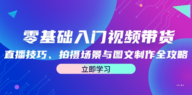 零基础入门视频带货：直播技巧、拍摄场景与图文制作全攻略-搞钱利器