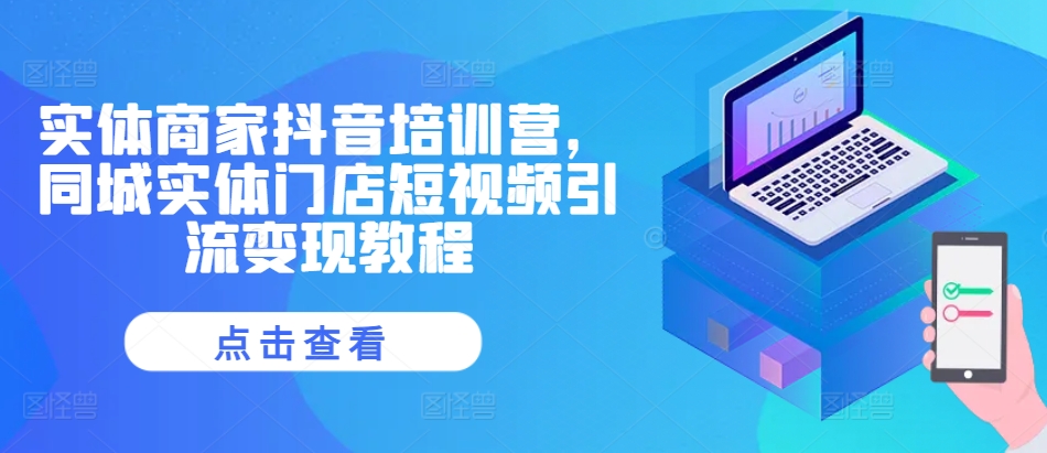 实体商家抖音培训营，同城实体门店短视频引流变现教程-搞钱利器
