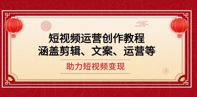 短视频运营创作教程，涵盖剪辑、文案、运营等，助力短视频变现-搞钱利器