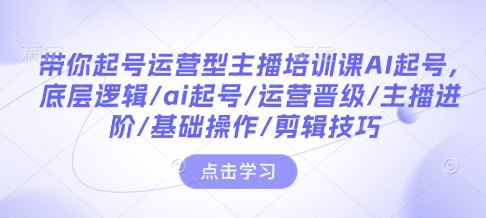 带你起号运营型主播培训课AI起号，底层逻辑/ai起号/运营晋级/主播进阶/基础操作/剪辑技巧-搞钱利器