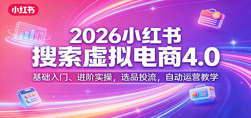 2026小红书搜索虚拟电商4.0：基础入门、进阶实操，选品投流，自动运营教学-搞钱利器