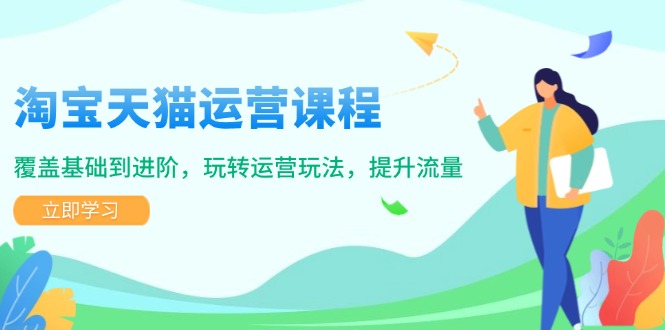 淘宝天猫运营课程，覆盖基础到进阶，玩转运营玩法，提升流量-搞钱利器