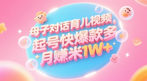 AI生成母子对话育儿类视频，起号快爆款多，小白宝妈轻松学，多渠道变现，月入1W+-搞钱利器