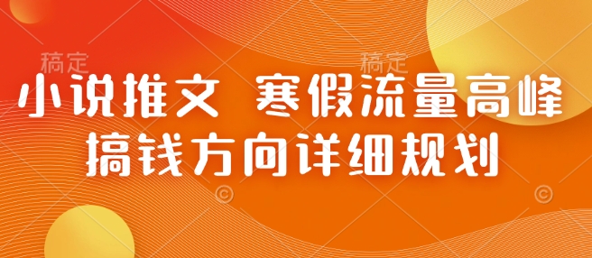 小说推文 寒假流量高峰 搞钱方向详细规划-搞钱利器