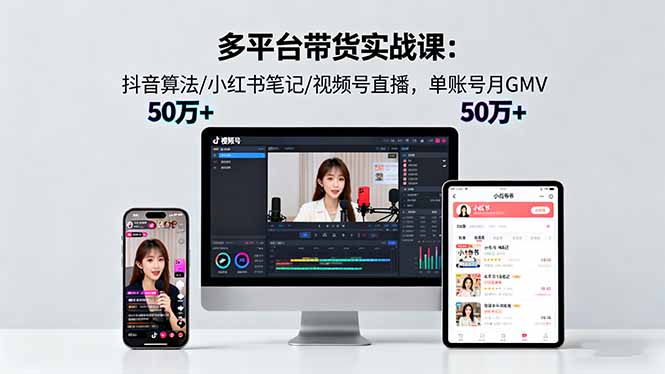 多平台带货实战课18.0：抖音算法/小红书笔记/视频号直播，单账号月GMV50w+-搞钱利器