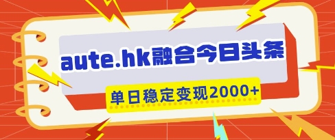 aute.hk融合今日头条，一键复制粘贴，单日稳定变现多张【揭秘】-搞钱利器