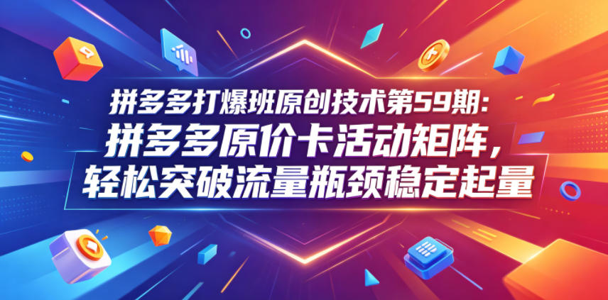 拼多多打爆班原创技术第59期：拼多多原价卡活动矩阵，轻松突破流量瓶颈稳定起量-搞钱利器