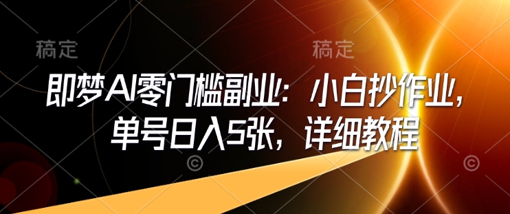 即梦AI零门槛副业：小白抄作业，单号日入5张，详细教程-搞钱利器