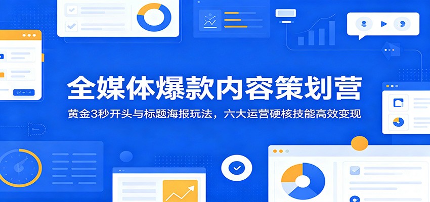 全媒体爆款内容策划营：黄金3秒开头与标题海报玩法，六大运营硬核技能高效变现-搞钱利器