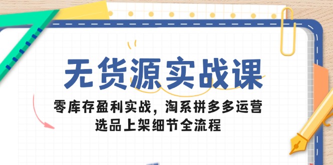 无货源实战课：零库存盈利实战，淘系拼多多运营，选品上架细节全流程-搞钱利器