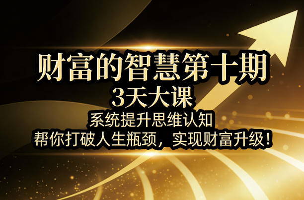 财富的智慧第十期，3天大课，系统提升思维认知，帮你打破人生瓶颈，实现财富升级！-搞钱利器