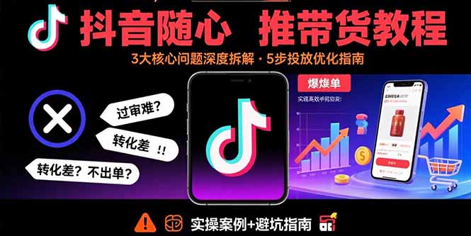 抖音随心推带货教程：拆解过审难/转化差/不出单 等常见问题 实现高效带货-搞钱利器