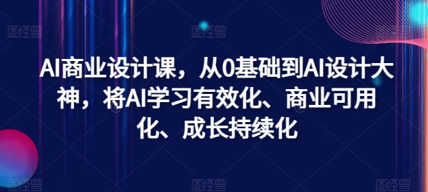 AI商业设计课，从0基础到AI设计大神，将AI学习有效化、商业可用化、成长持续化-搞钱利器