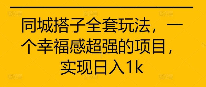 同城搭子全套玩法，一个幸福感超强的项目，实现日入1k【揭秘】-搞钱利器