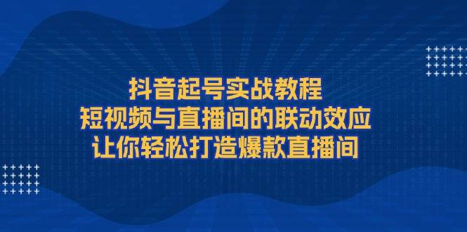 抖音起号实战教程，短视频与直播间的联动效应，让你轻松打造爆款直播间-搞钱利器