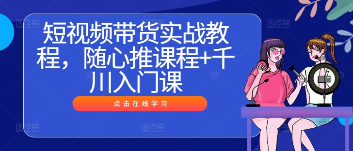 短视频带货实战教程，随心推课程+千川入门课-搞钱利器