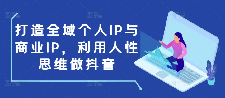打造全域个人IP与商业IP，利用人性思维做抖音-搞钱利器
