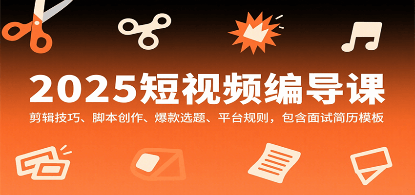2025短视频编导课，剪辑技巧、脚本创作、爆款选题、平台规则，包含面试简历模板-搞钱利器
