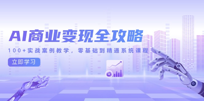 AI商业变现全攻略，100+实战案例教学，零基础到精通系统课程-搞钱利器