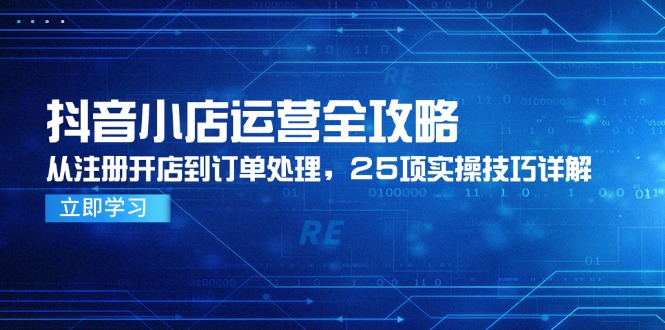 抖音小店运营全攻略，从注册开店到订单处理，25项实操技巧详解-搞钱利器