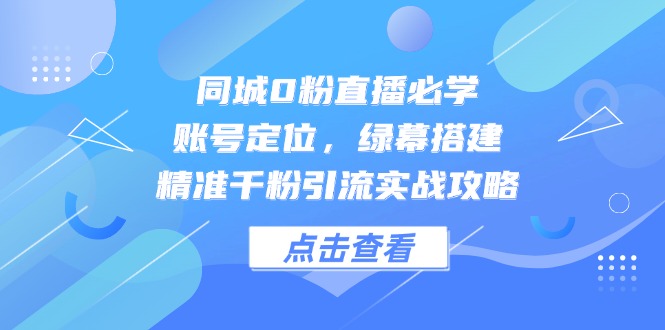 同城0粉直播必学，账号定位，绿幕搭建，精准千粉引流实战攻略-搞钱利器