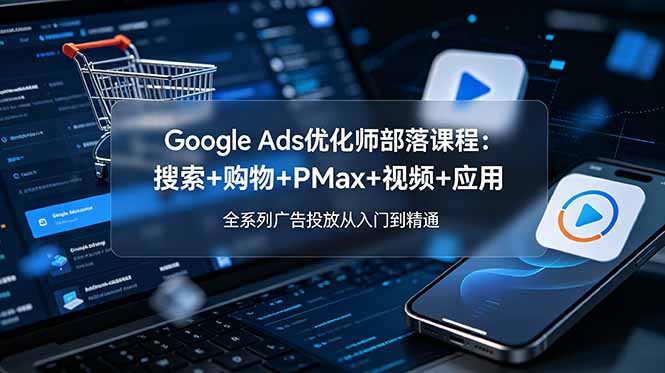 Google Ads优化师部落课程-更新2026：搜索+购物+PMax+视频+应用，全系列广告投放从入门到精通-搞钱利器