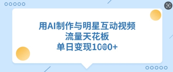 用AI制作与明星互动视频，流量天花板，单日变现多张-搞钱利器