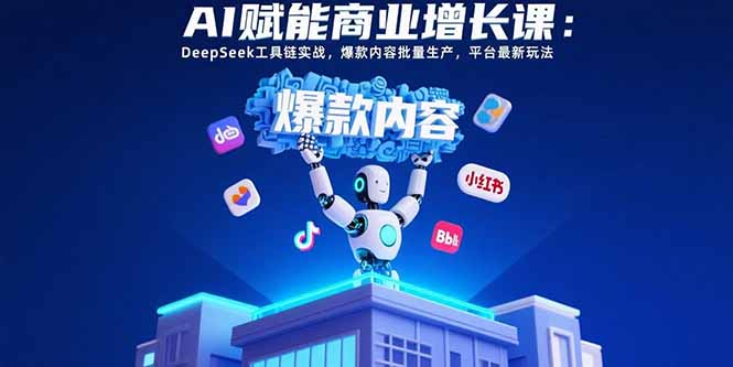 AI赋能商业增长课：DeepSeek工具链实战，爆款内容批量生产，平台最新玩法-搞钱利器