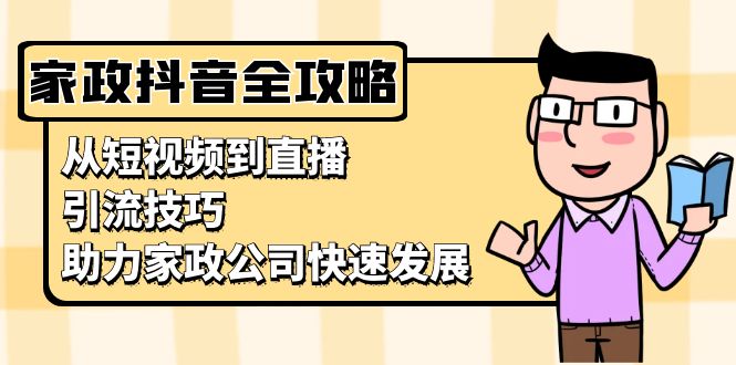 家政抖音运营指南：从短视频到直播，引流技巧，助力家政公司快速发展-搞钱利器