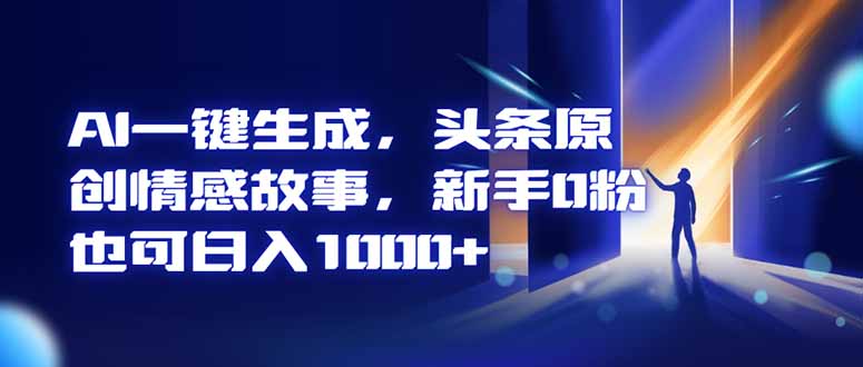 AI一键生成，头条原创情感故事，新手0粉也可日入1000+-搞钱利器