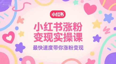 小红书涨粉变现实操课，最快速度带你涨粉变现-搞钱利器
