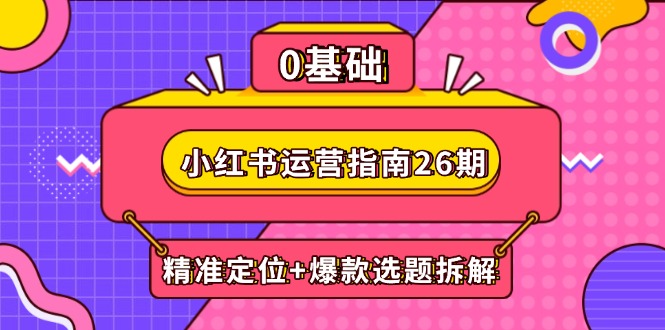 小红书运营指南26期：精准定位+爆款选题拆解,DeepSeek辅助创作与电商变现-搞钱利器