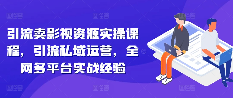 引流卖影视资源实操课程，引流私域运营，全网多平台实战经验-搞钱利器