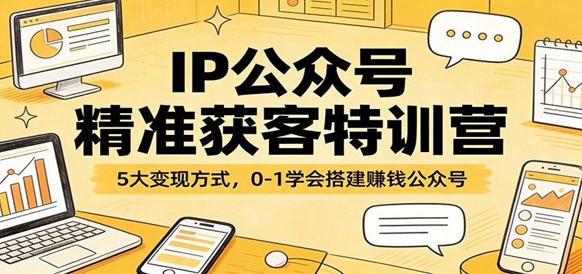 IP公众号精准获客特训营：5大变现方式，0-1学会搭建赚钱公众号-搞钱利器