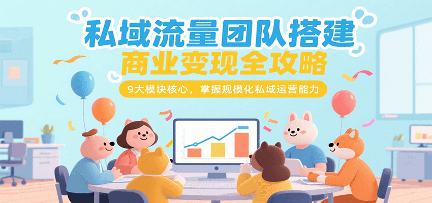 私域流量团队搭建商业变现全攻略，9大模块核心，掌握规模化私域运营能力-搞钱利器