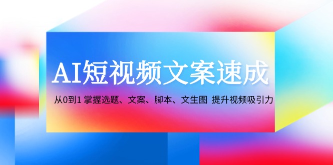 AI短视频文案速成：从0到1 掌握选题、文案、脚本、文生图 提升视频吸引力-搞钱利器
