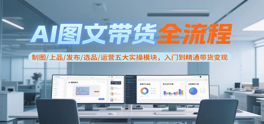 AI图文带货全流程，制图/上品/发布/选品/运营五大实操模块，入门到精通带货变现-搞钱利器