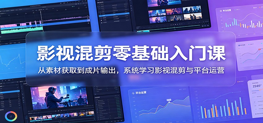 影视混剪零基础入门课：从素材获取到成片输出，系统学习影视混剪与平台运营-搞钱利器