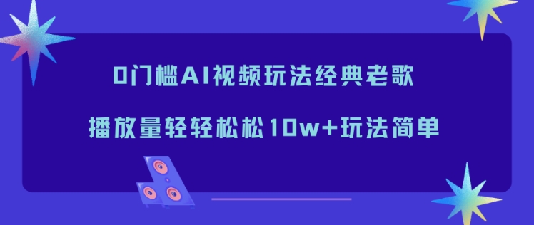 0门槛AI视频玩法经典老歌，播放量轻轻松松10w+玩法简单-搞钱利器