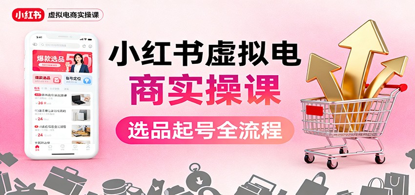小红书虚拟电商实操课：选品起号+AI 内容创作+店铺运营+引流私域+自动化发笔记-搞钱利器