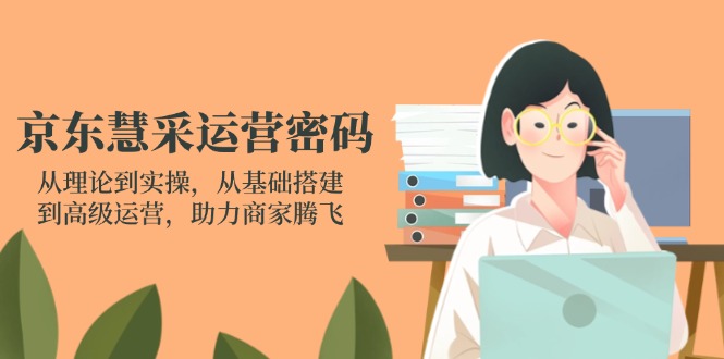 京东慧采运营密码：从理论到实操，从基础搭建到高级运营，助力商家腾飞-搞钱利器