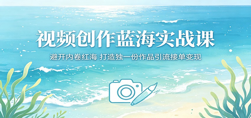 视频创作蓝海实战课：避开内卷红海，打造独一份作品引流接单变现-搞钱利器