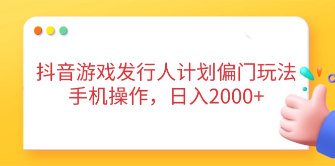 抖音游戏发行人计划偏门玩法，手机操作，日入2000+-搞钱利器