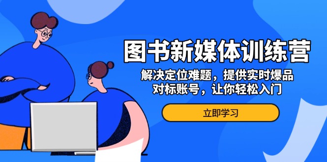 图书新媒体训练营，解决定位难题，提供实时爆品、对标账号，让你轻松入门-搞钱利器