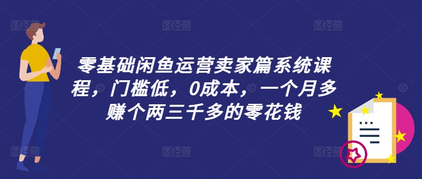 零基础闲鱼运营卖家篇系统课程，门槛低，0成本，一个月多赚个两三千多的零花钱-搞钱利器