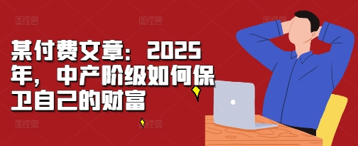 某付费文章：2025年，中产阶级如何保卫自己的财富-搞钱利器