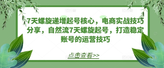 7天螺旋递增起号核心，电商实战技巧分享，自然流7天螺旋起号，打造稳定账号的运营技巧-搞钱利器