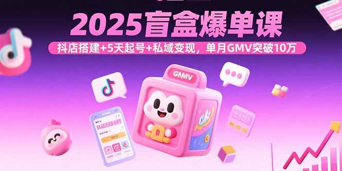 2025盲盒爆单课，抖店搭建+5天起号+私域变现，单月GMV突破10万-搞钱利器