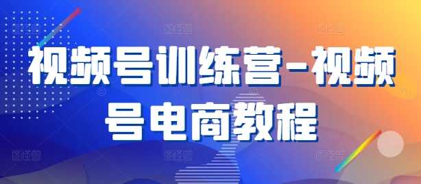 视频号训练营-视频号电商教程-搞钱利器