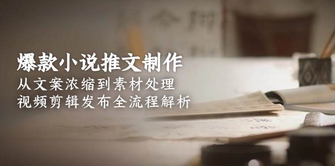 爆款小说推文制作，从文案浓缩到素材处理，视频剪辑发布全流程解析-搞钱利器